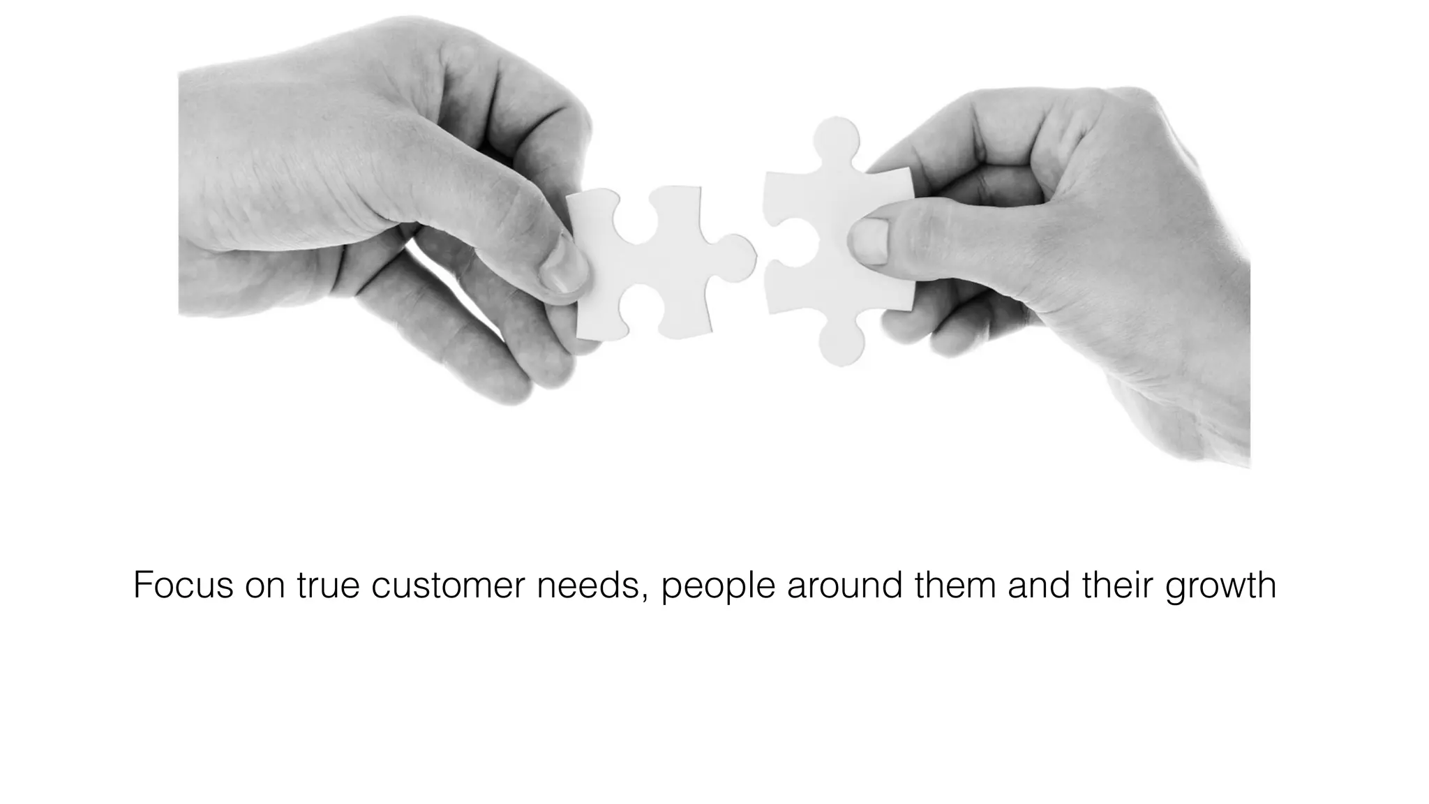 Focus on true customer needs, people around them and their growth
 