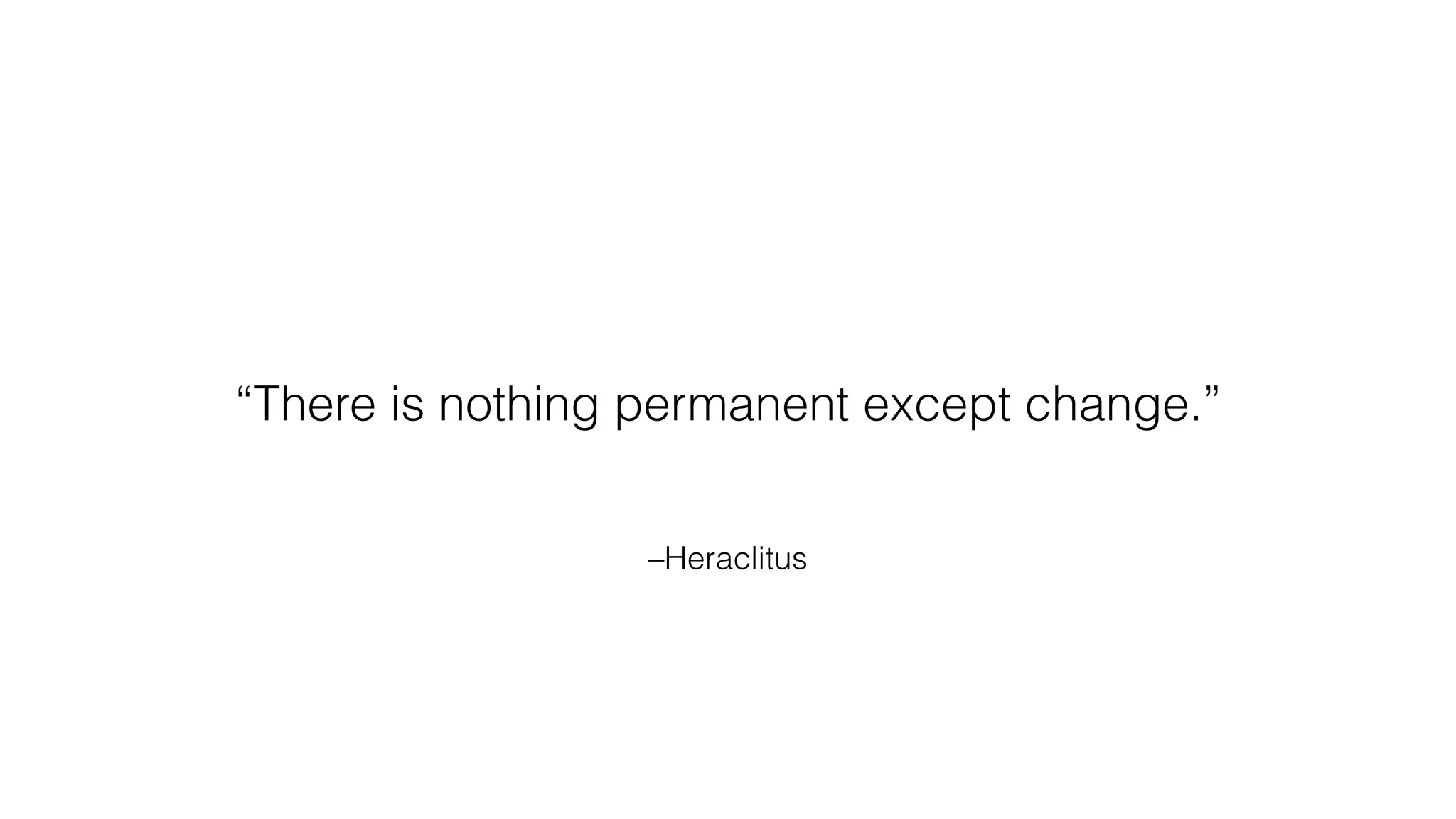 –Heraclitus
“There is nothing permanent except change.”
 