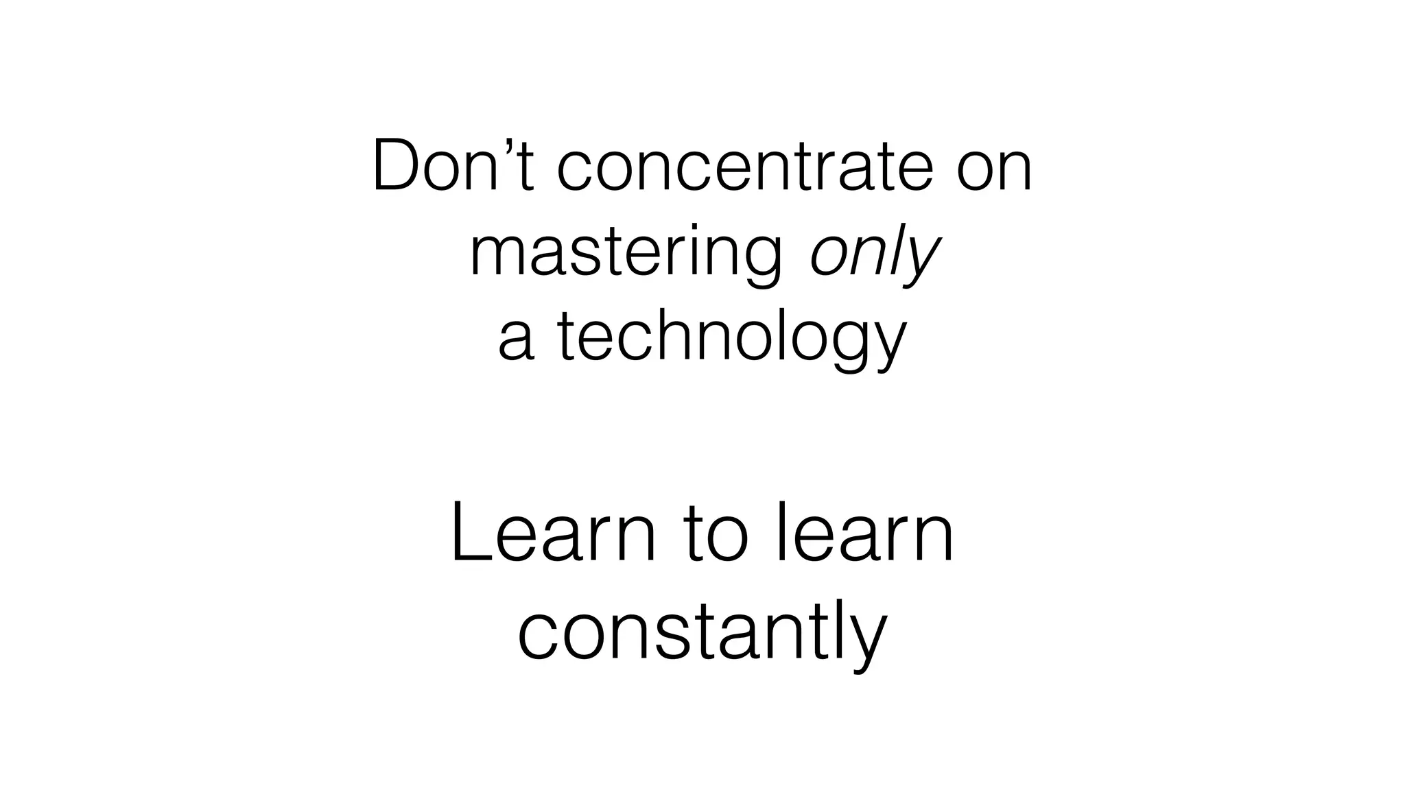 Don’t concentrate on
mastering only 
a technology
Learn to learn
constantly
 