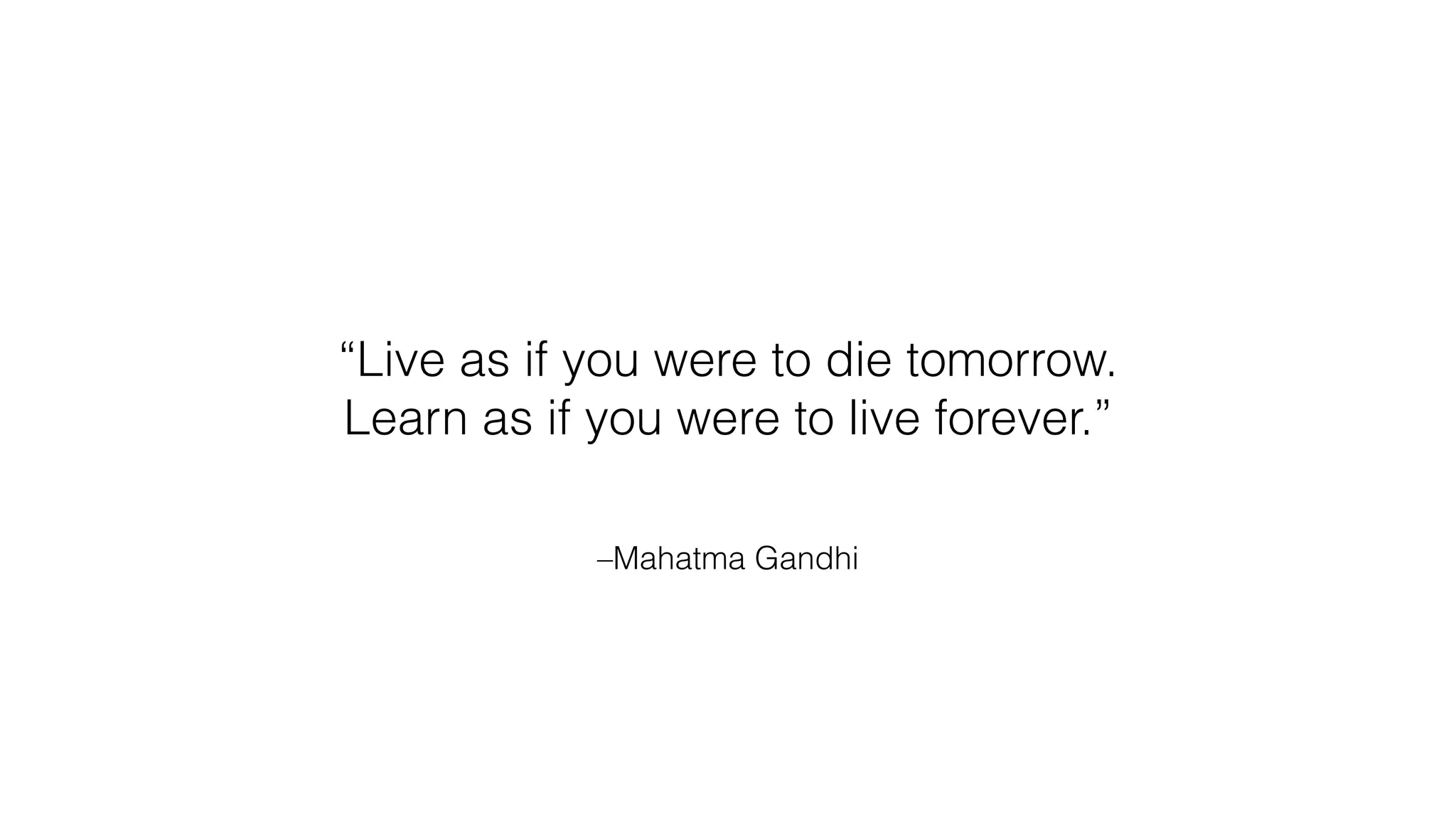 –Mahatma Gandhi
“Live as if you were to die tomorrow.
Learn as if you were to live forever.”
 