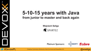 @wseliga#DevoxxPL
Platinum Sponsors:
5-10-15 years with Java
from junior to master and back again
Wojciech Seliga
Creative Commons Attribution-NonCommercial-ShareAlike 3.0
 