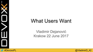 #DevoxxPL @VladimirD_42
What Users Want
Vladimir Dejanović
Krakow 22 June 2017
 