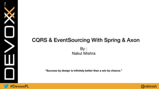 CQRS & EventSourcing With Spring & Axon
By :

Nakul Mishra
“Success by design is inﬁnitely better than a win by chance.”
#DevoxxPL @nklmish
 