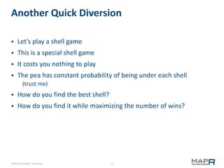 12©MapR Technologies - Confidential
Another Quick Diversion
 Let’s play a shell game
 This is a special shell game
 It costs you nothing to play
 The pea has constant probability of being under each shell
(trust me)
 How do you find the best shell?
 How do you find it while maximizing the number of wins?
 