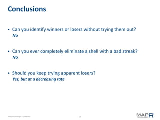 14©MapR Technologies - Confidential
Conclusions
 Can you identify winners or losers without trying them out?
No
 Can you ever completely eliminate a shell with a bad streak?
No
 Should you keep trying apparent losers?
Yes, but at a decreasing rate
 