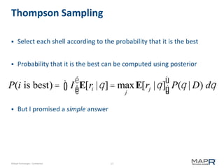 17©MapR Technologies - Confidential
Thompson Sampling
 Select each shell according to the probability that it is the best
 Probability that it is the best can be computed using posterior
 But I promised a simple answer
P(i is best) = I E[ri |q]= max
j
E[rj |q]
é
ëê
ù
ûúò P(q | D) dq
 