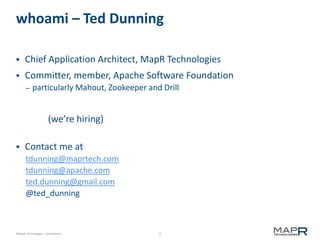 2©MapR Technologies - Confidential
whoami – Ted Dunning
 Chief Application Architect, MapR Technologies
 Committer, member, Apache Software Foundation
– particularly Mahout, Zookeeper and Drill
(we’re hiring)
 Contact me at
tdunning@maprtech.com
tdunning@apache.com
ted.dunning@gmail.com
@ted_dunning
 
