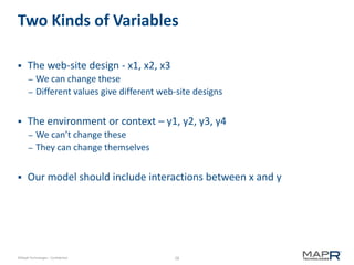 28©MapR Technologies - Confidential
Two Kinds of Variables
 The web-site design - x1, x2, x3
– We can change these
– Different values give different web-site designs
 The environment or context – y1, y2, y3, y4
– We can’t change these
– They can change themselves
 Our model should include interactions between x and y
 