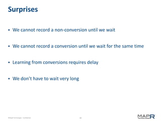 30©MapR Technologies - Confidential
Surprises
 We cannot record a non-conversion until we wait
 We cannot record a conversion until we wait for the same time
 Learning from conversions requires delay
 We don’t have to wait very long
 