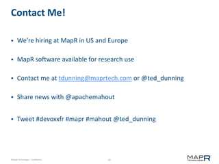 45©MapR Technologies - Confidential
Contact Me!
 We’re hiring at MapR in US and Europe
 MapR software available for research use
 Contact me at tdunning@maprtech.com or @ted_dunning
 Share news with @apachemahout
 Tweet #devoxxfr #mapr #mahout @ted_dunning
 