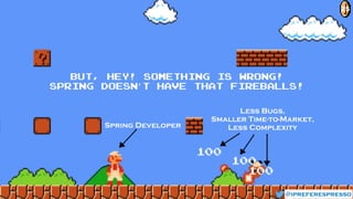 But, hey! SOMETHING is wrong!
Spring doesn’t have that fireballs!
@ipreferespresso
25
Less Bugs,  
Smaller Time-to-Market,  
Less ComplexitySpring Developer
 
