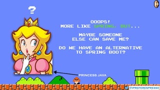 @ipreferespresso
33
OOOPS!
more like Spring, But...
Maybe SOMEONE
ELSE can SAVE ME?
Do we have an alternative
to spRing boot?
?
princess java
 
