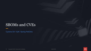 2024-05-08
Copyright © 2024, Oracle and/or its affiliates
18
SBOMs and CVEs
Cyclone DX / Syft / Spring PetClinic
 