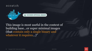 This image is most useful in the context of
building base...or super minimal images
(that contain only a single binary and
whatever it requires...)”
Copyright © 2024, Oracle and/or its affiliates
69
scratch
2024-05-08
 