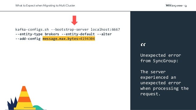 @NSilnitsky
What to Expect when Migrating to Multi Cluster
kafka-configs.sh --bootstrap-server localhost:6667
--entity-type brokers --entity-default --alter
--add-config message.max.bytes=4194304
“
Unexpected error
from SyncGroup:
The server
experienced an
unexpected error
when processing the
request.
 