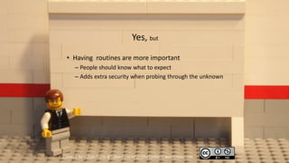 Yes, but
 • Having routines are more important
      – People should know what to expect
      – Adds extra security when probing through the unknown




Created by Håkan Forss @hakanforss http://hakanforss.wordpress.com
 