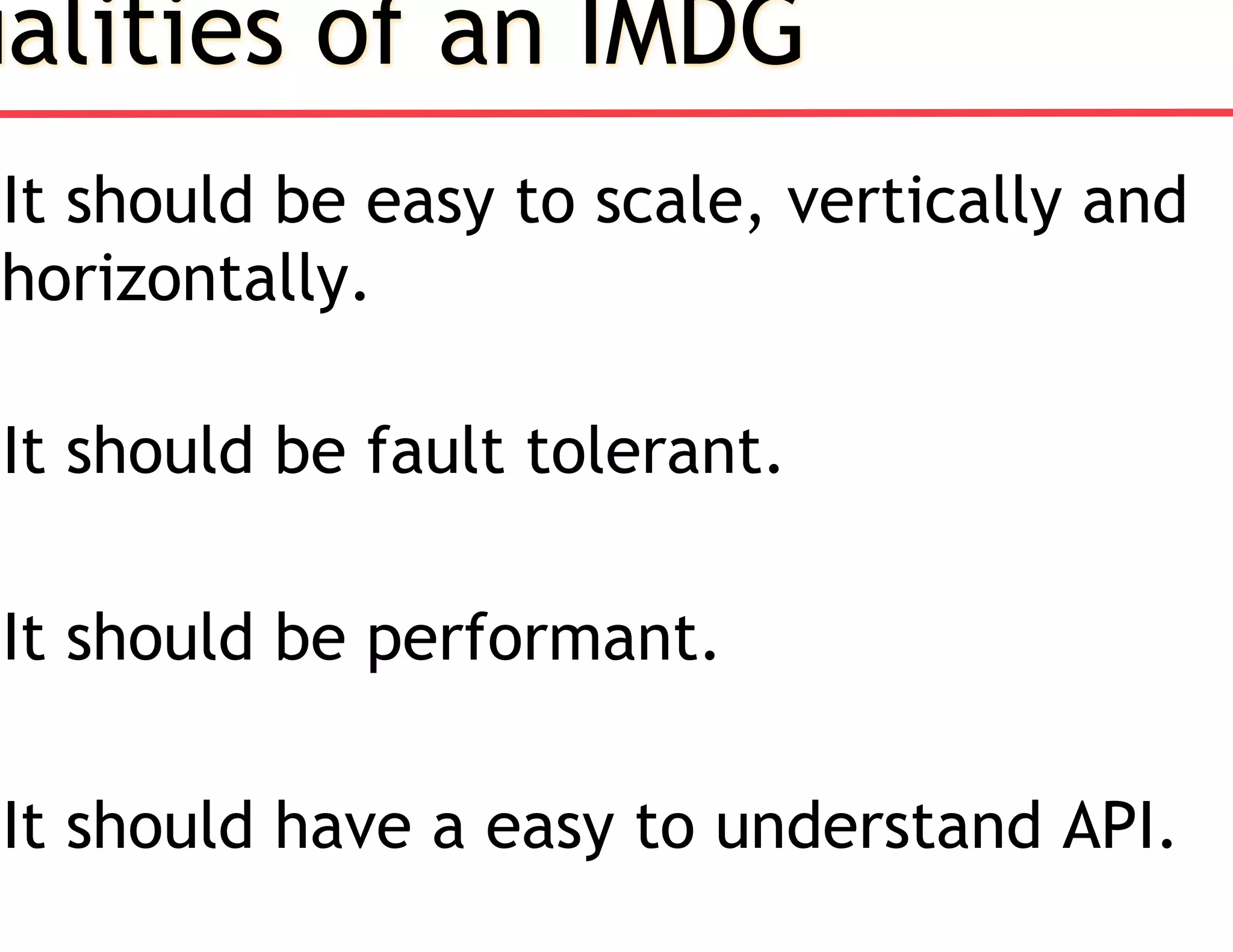 ualities of an IMDG
It should be easy to scale, vertically and
horizontally.
It should be fault tolerant.
It should be performant.
It should have a easy to understand API.
 