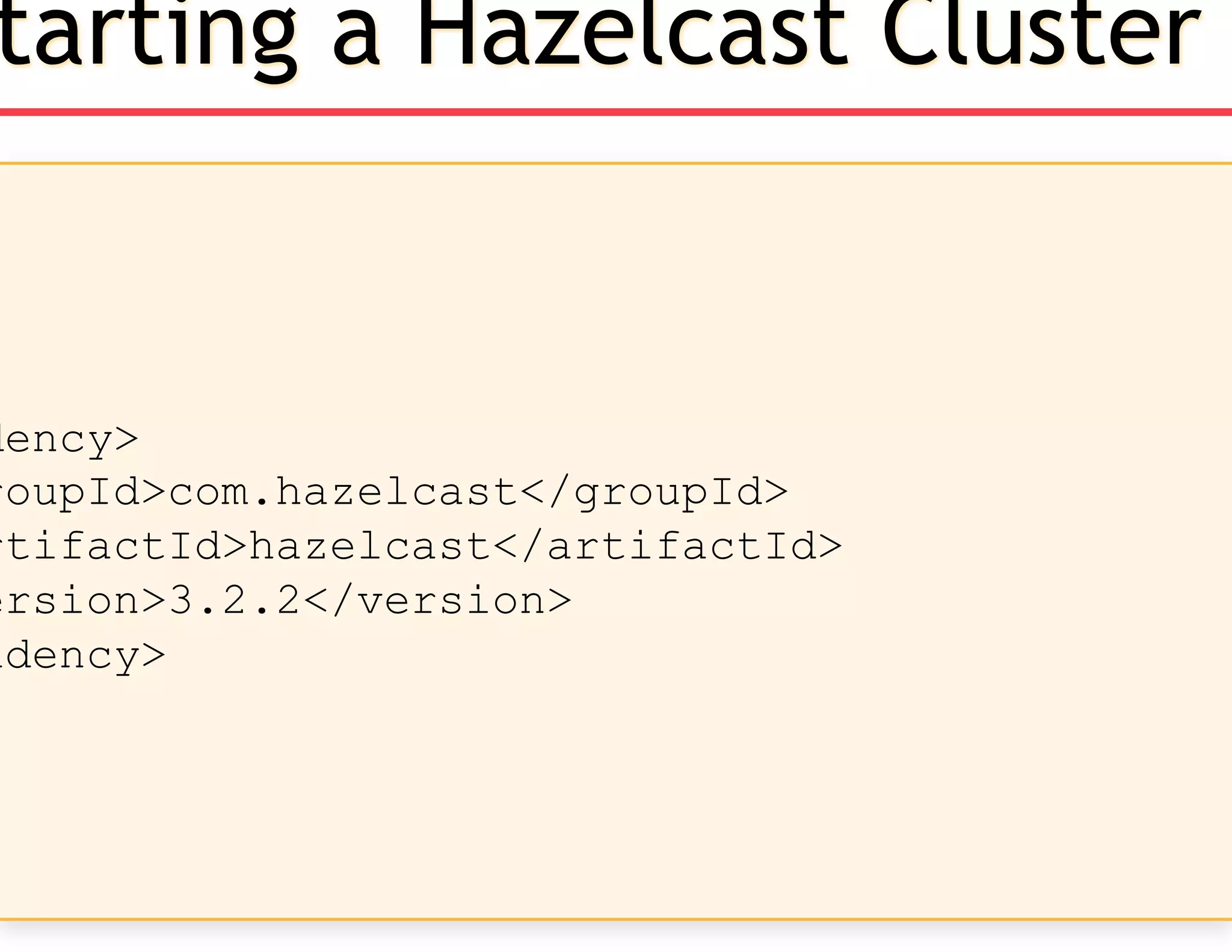 dency>
roupId>com.hazelcast</groupId>
rtifactId>hazelcast</artifactId>
ersion>3.2.2</version>
ndency>
tarting a Hazelcast Cluster
 