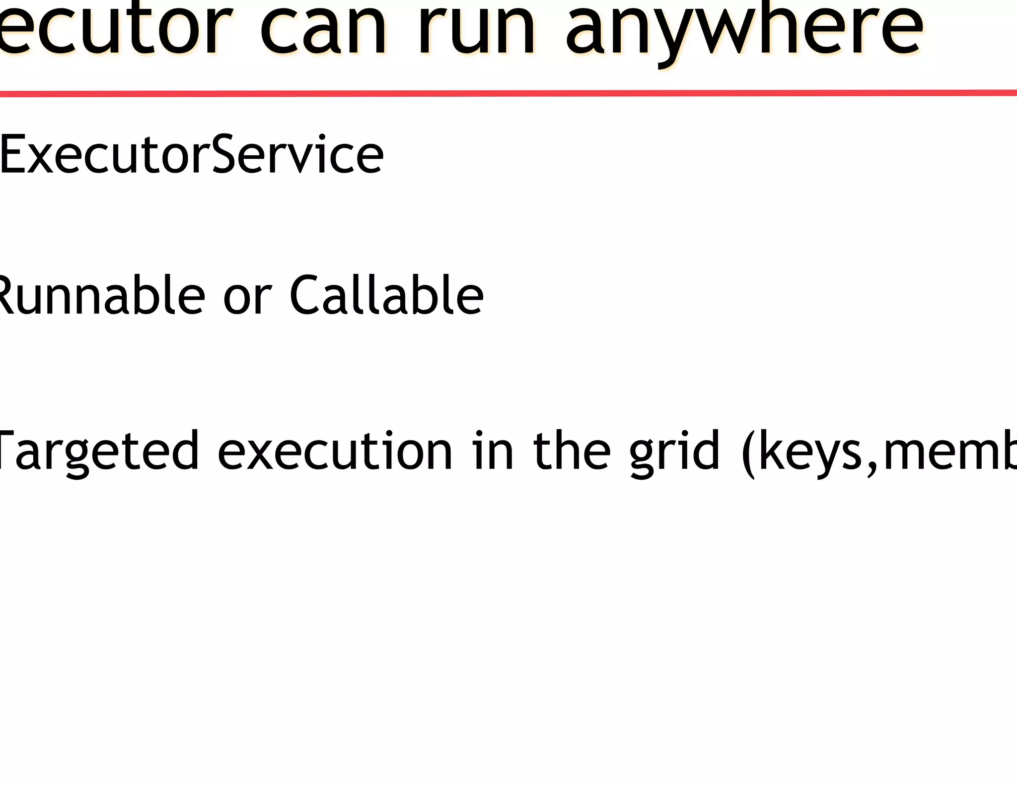 ecutor can run anywhere
ExecutorService
Runnable or Callable
Targeted execution in the grid (keys,memb
 