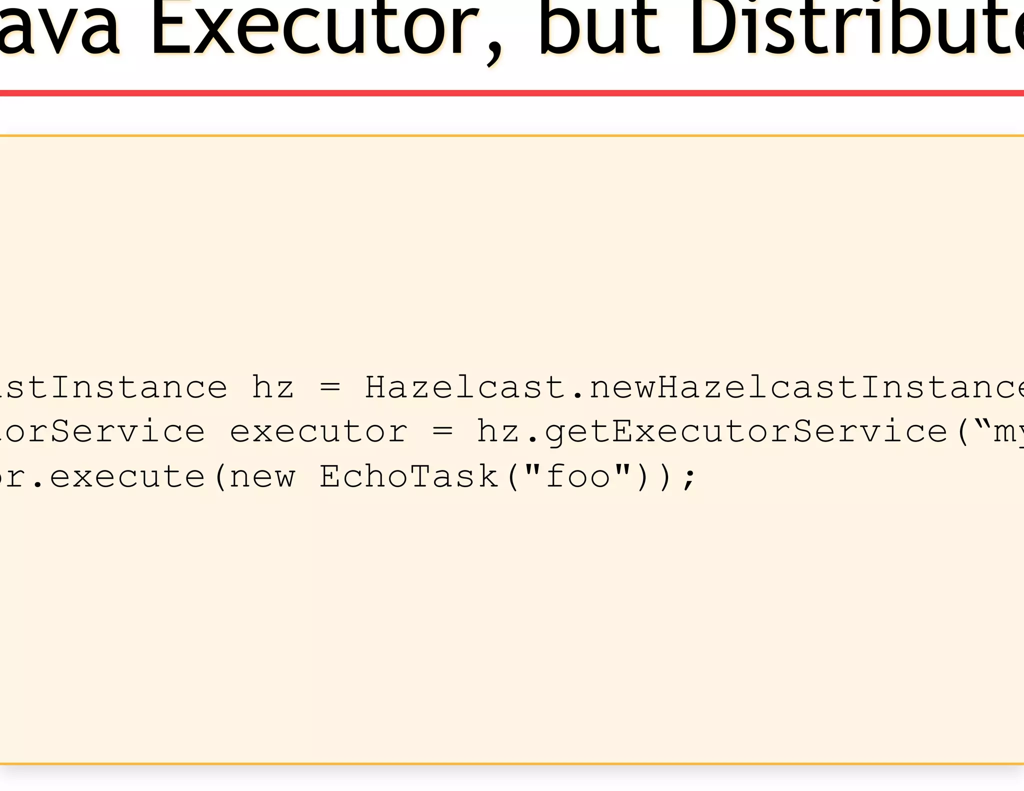 astInstance hz = Hazelcast.newHazelcastInstance
torService executor = hz.getExecutorService(“my
or.execute(new EchoTask("foo"));
ava Executor, but Distribute
 