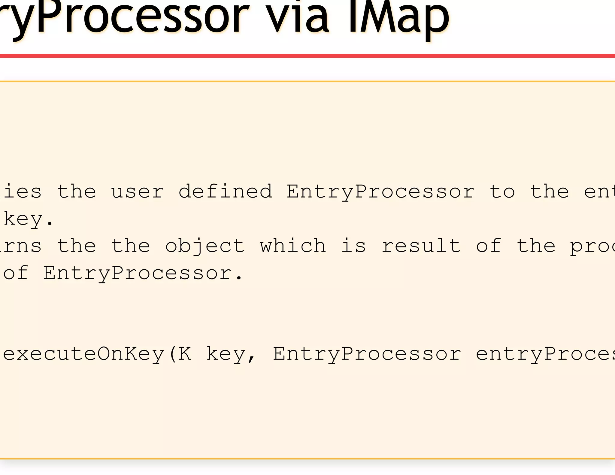 lies the user defined EntryProcessor to the ent
key.
urns the the object which is result of the proc
of EntryProcessor.
executeOnKey(K key, EntryProcessor entryProces
ryProcessor via IMap
 