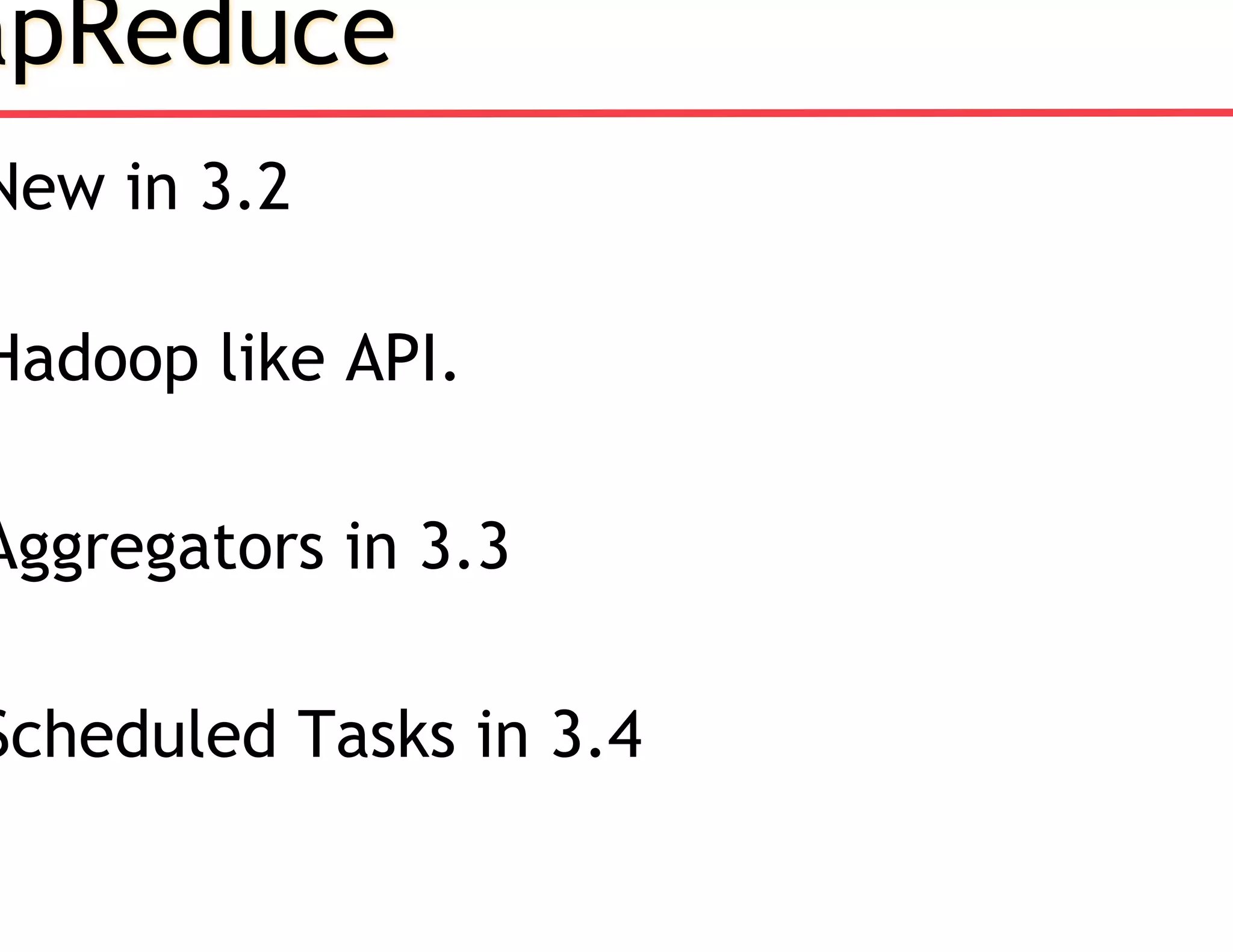 apReduce
New in 3.2
Hadoop like API.
Aggregators in 3.3
Scheduled Tasks in 3.4
 