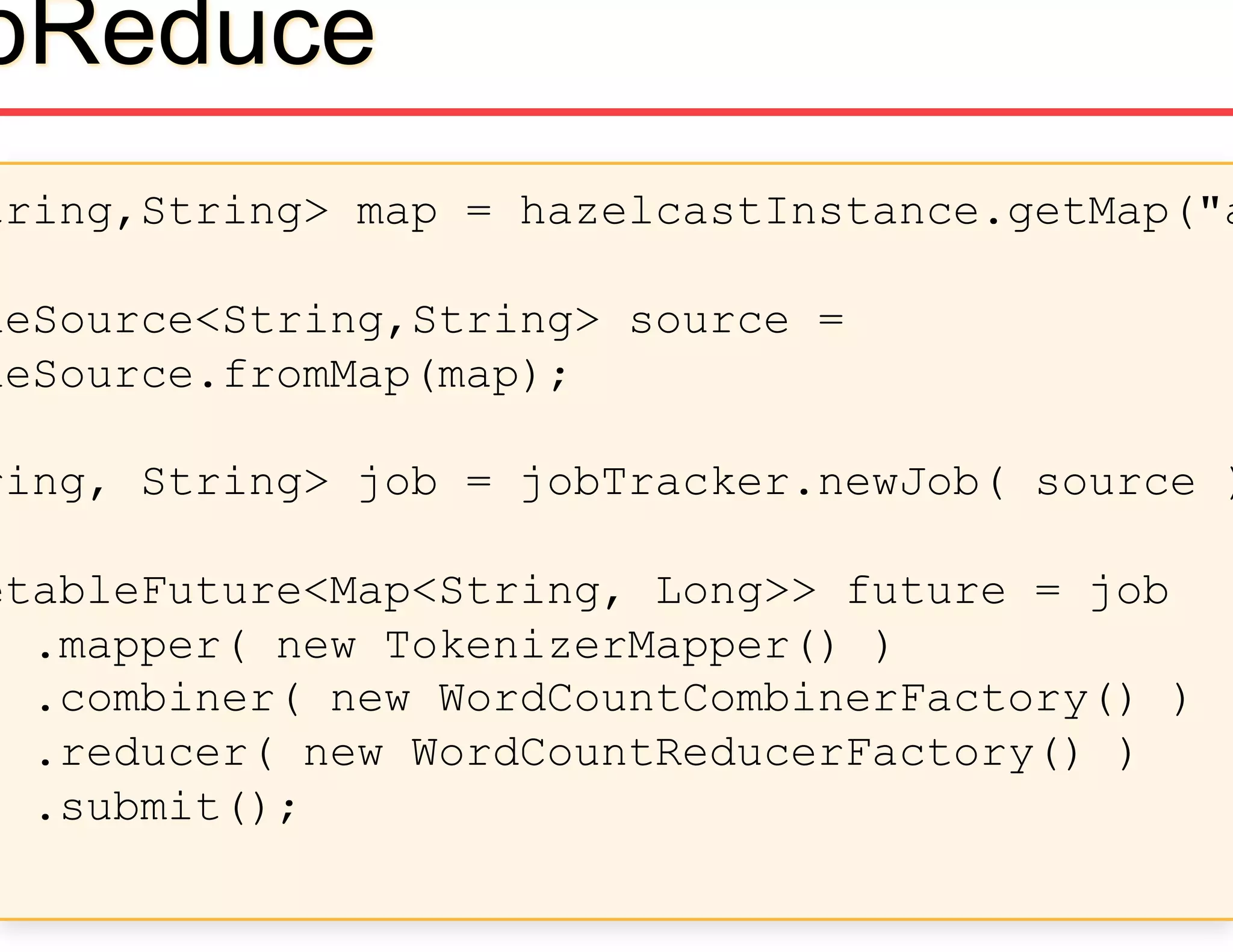tring,String> map = hazelcastInstance.getMap("a
ueSource<String,String> source =
ueSource.fromMap(map);
ring, String> job = jobTracker.newJob( source )
etableFuture<Map<String, Long>> future = job
.mapper( new TokenizerMapper() )
.combiner( new WordCountCombinerFactory() )
.reducer( new WordCountReducerFactory() )
.submit();
pReduce
 