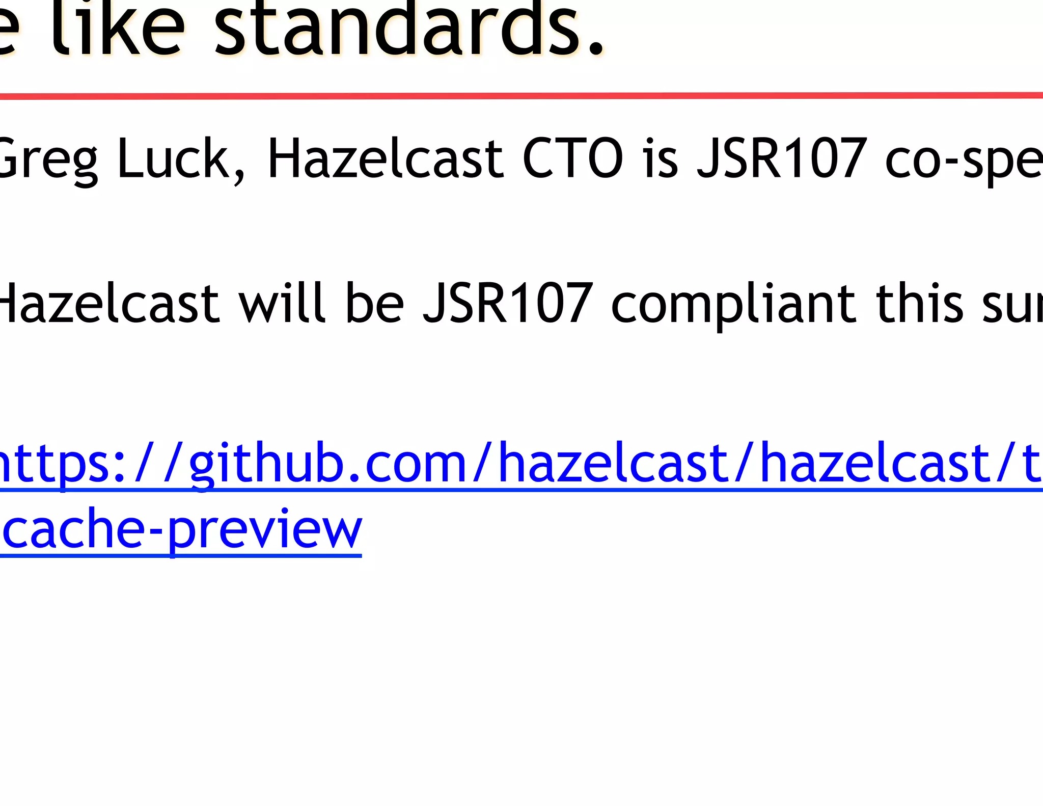 e like standards.
Greg Luck, Hazelcast CTO is JSR107 co-spe
Hazelcast will be JSR107 compliant this sum
https://github.com/hazelcast/hazelcast/tr
jcache-preview
 