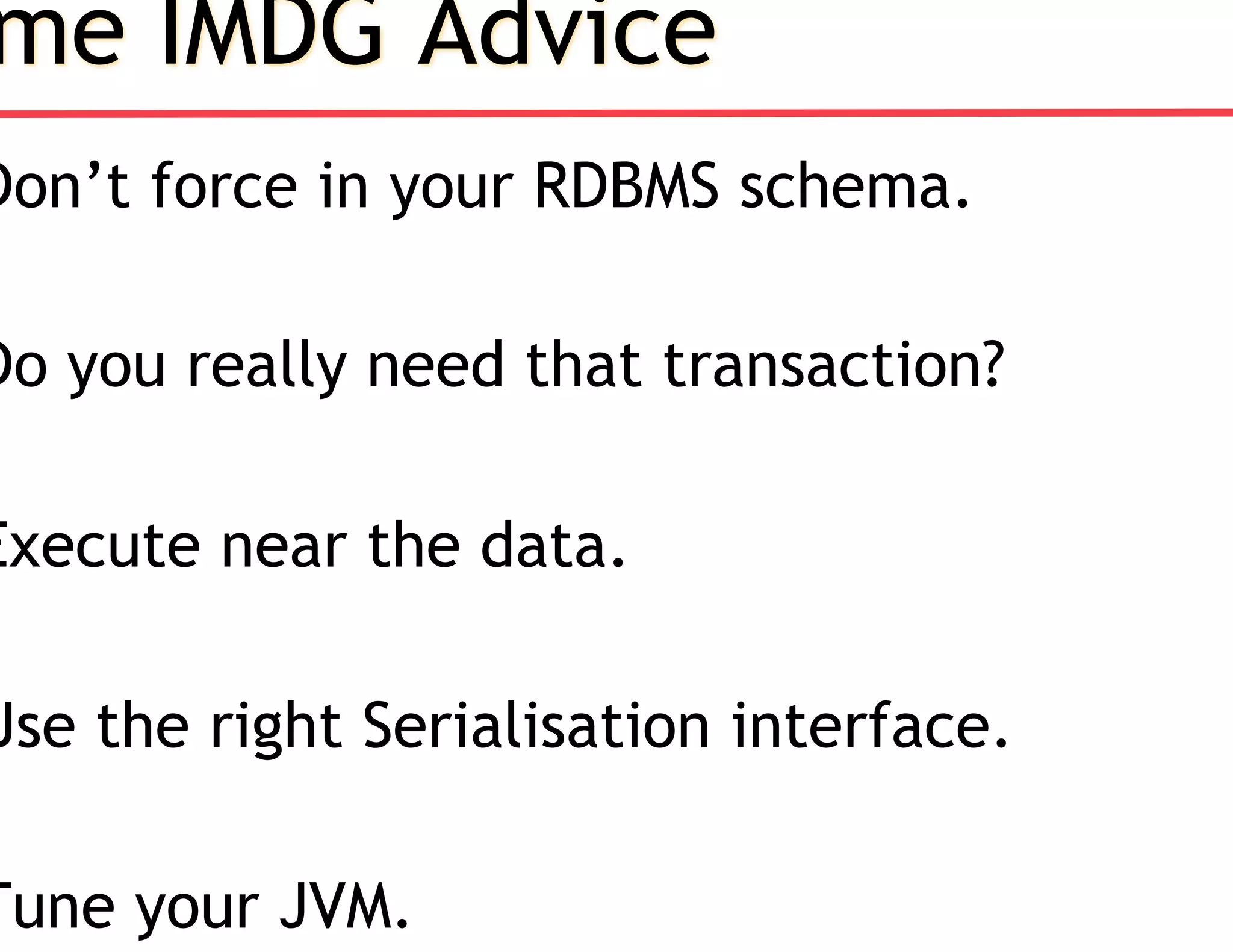 me IMDG Advice
Don’t force in your RDBMS schema.
Do you really need that transaction?
Execute near the data.
Use the right Serialisation interface.
Tune your JVM.
 