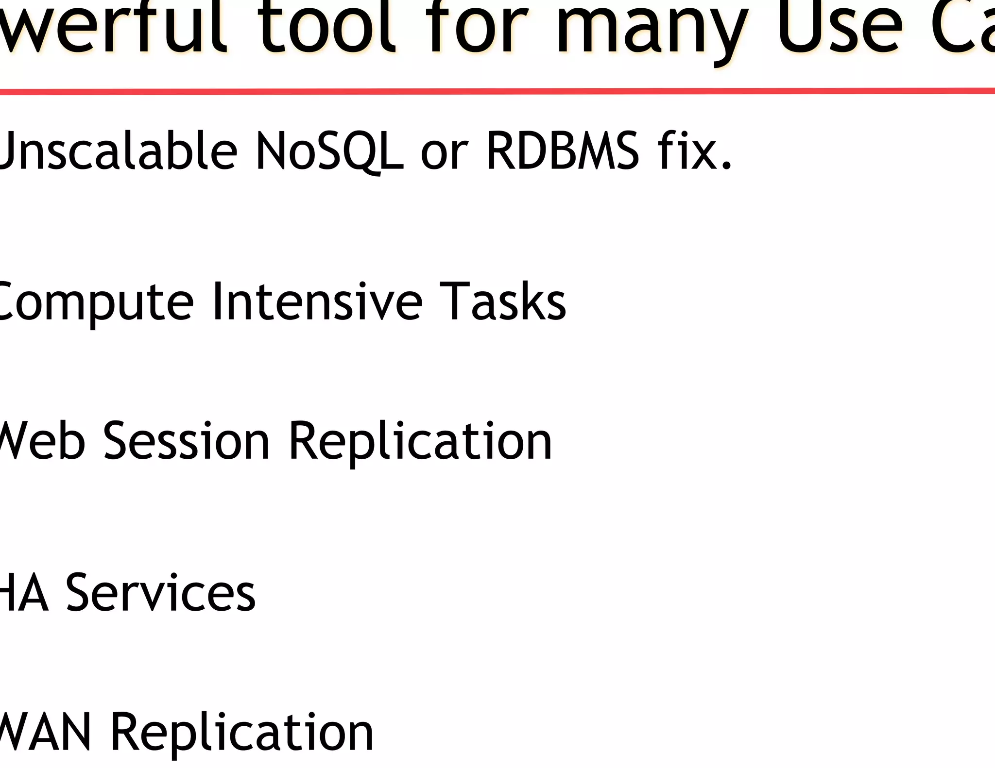 werful tool for many Use Ca
Unscalable NoSQL or RDBMS fix.
Compute Intensive Tasks
Web Session Replication
HA Services
WAN Replication
 