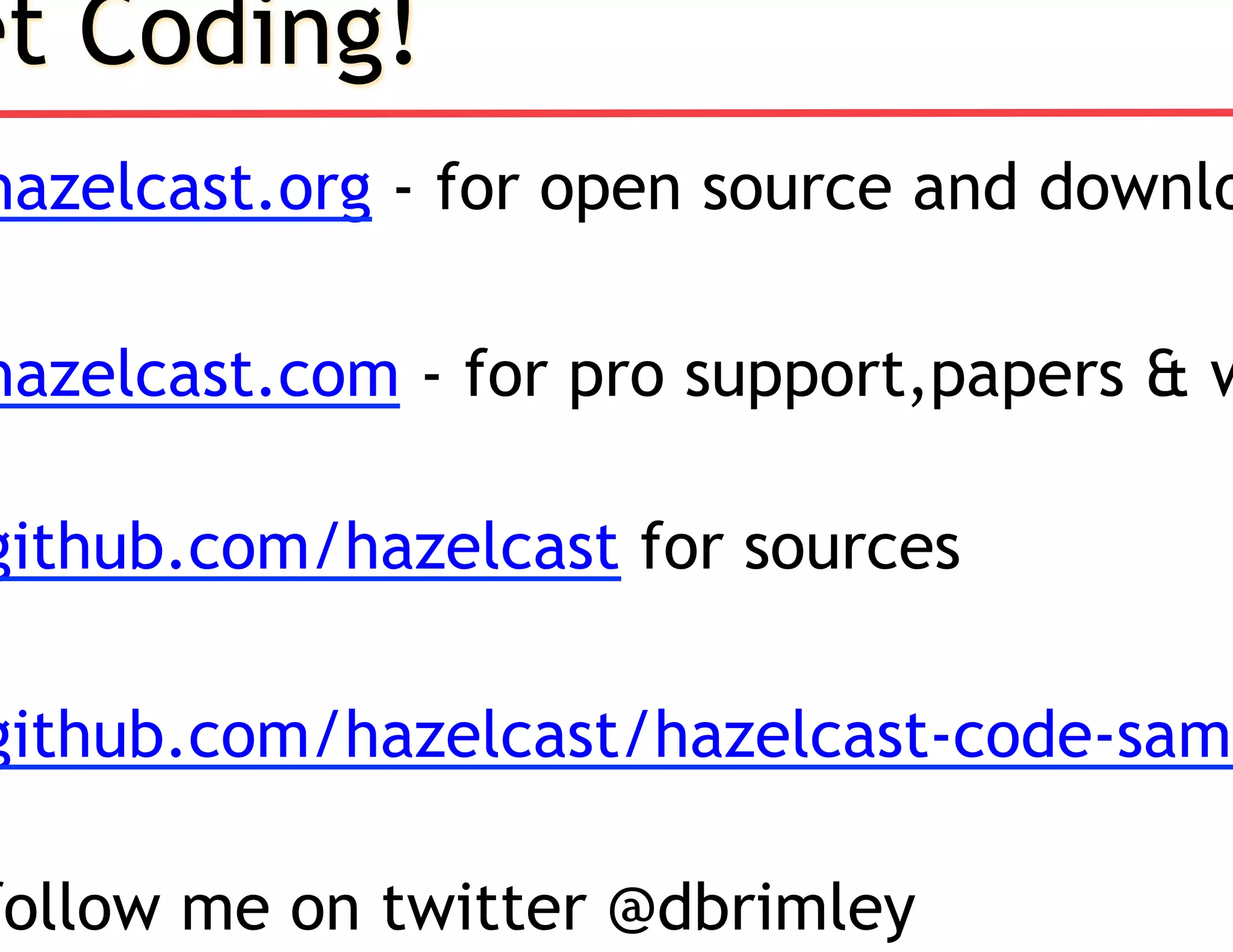 et Coding!
hazelcast.org - for open source and downlo
hazelcast.com - for pro support,papers & w
github.com/hazelcast for sources
github.com/hazelcast/hazelcast-code-samp
follow me on twitter @dbrimley
 