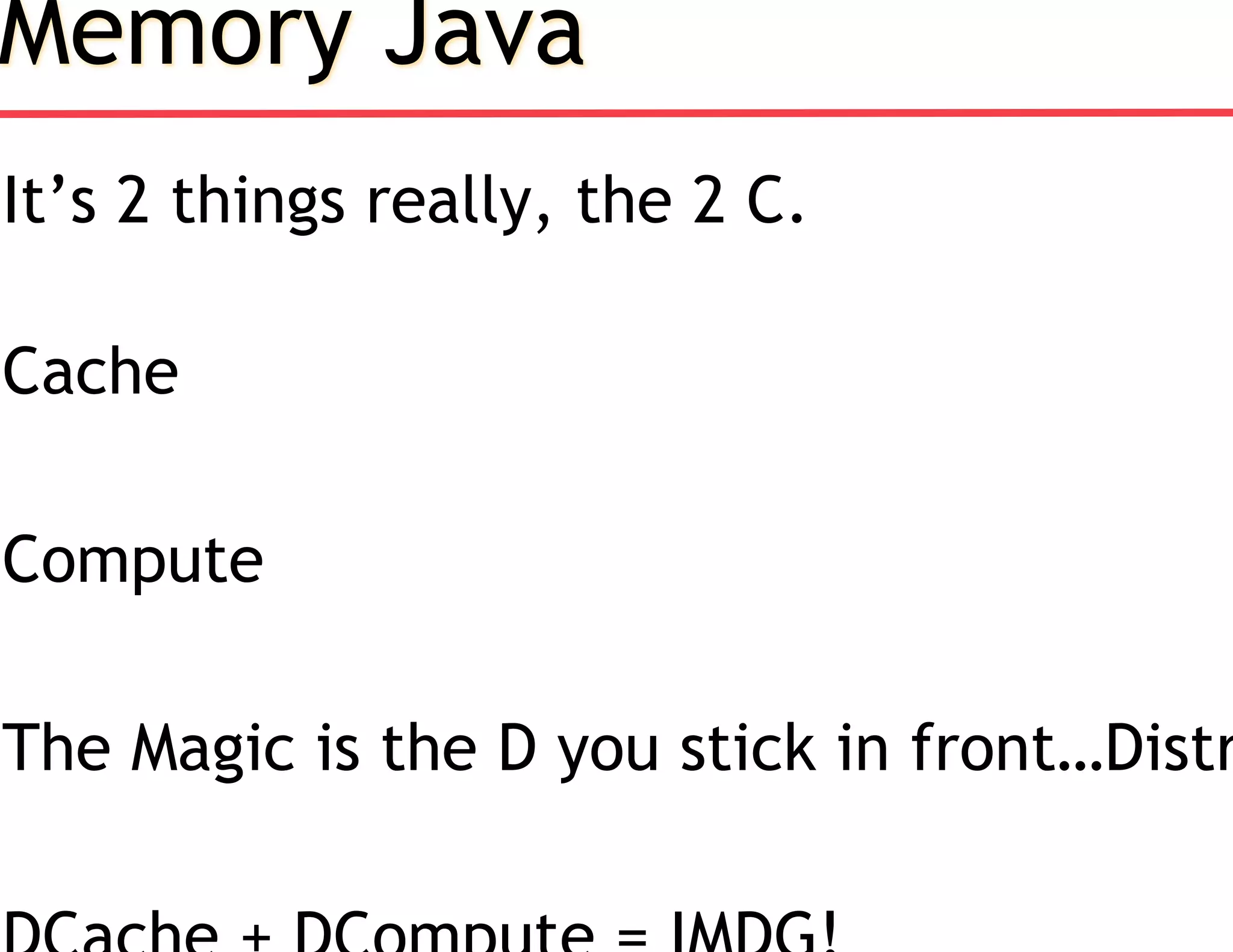 Memory Java
It’s 2 things really, the 2 C.
Cache
Compute
The Magic is the D you stick in front…Distr
 