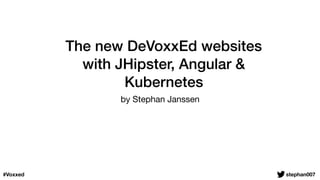 The new DeVoxxEd websites
with JHipster, Angular &
Kubernetes
by Stephan Janssen
stephan007#Voxxed
 