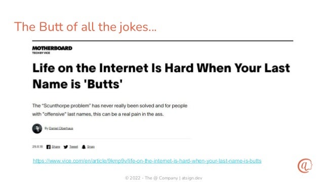 © 2022 - The @ Company | atsign.dev
The Butt of all the jokes…
https://www.vice.com/en/article/9kmp9v/life-on-the-internet-is-hard-when-your-last-name-is-butts
 