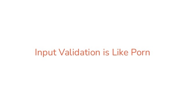 Input Validation is Like Porn
 