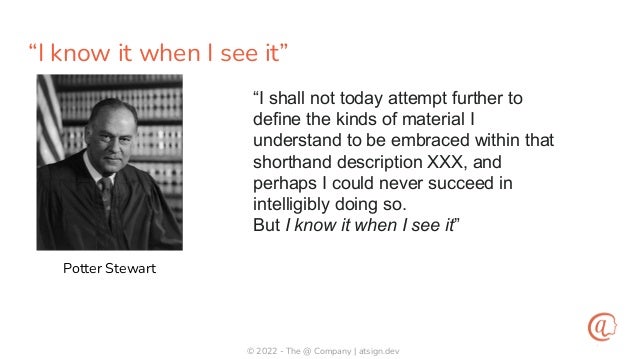 © 2022 - The @ Company | atsign.dev
“I know it when I see it”
Potter Stewart
“I shall not today attempt further to
define the kinds of material I
understand to be embraced within that
shorthand description XXX, and
perhaps I could never succeed in
intelligibly doing so.
But I know it when I see it”
 