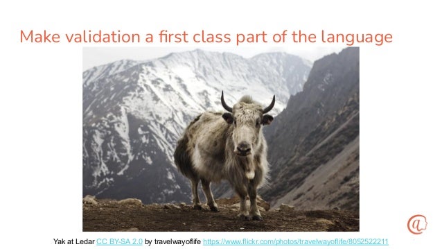 Make validation a ﬁrst class part of the language
Yak at Ledar CC BY-SA 2.0 by travelwayoflife https://www.flickr.com/photos/travelwayoflife/8052522211
 