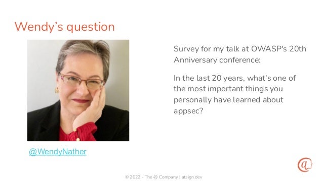 © 2022 - The @ Company | atsign.dev
Wendy’s question
Survey for my talk at OWASP's 20th
Anniversary conference:
In the last 20 years, what's one of
the most important things you
personally have learned about
appsec?
@WendyNather
 