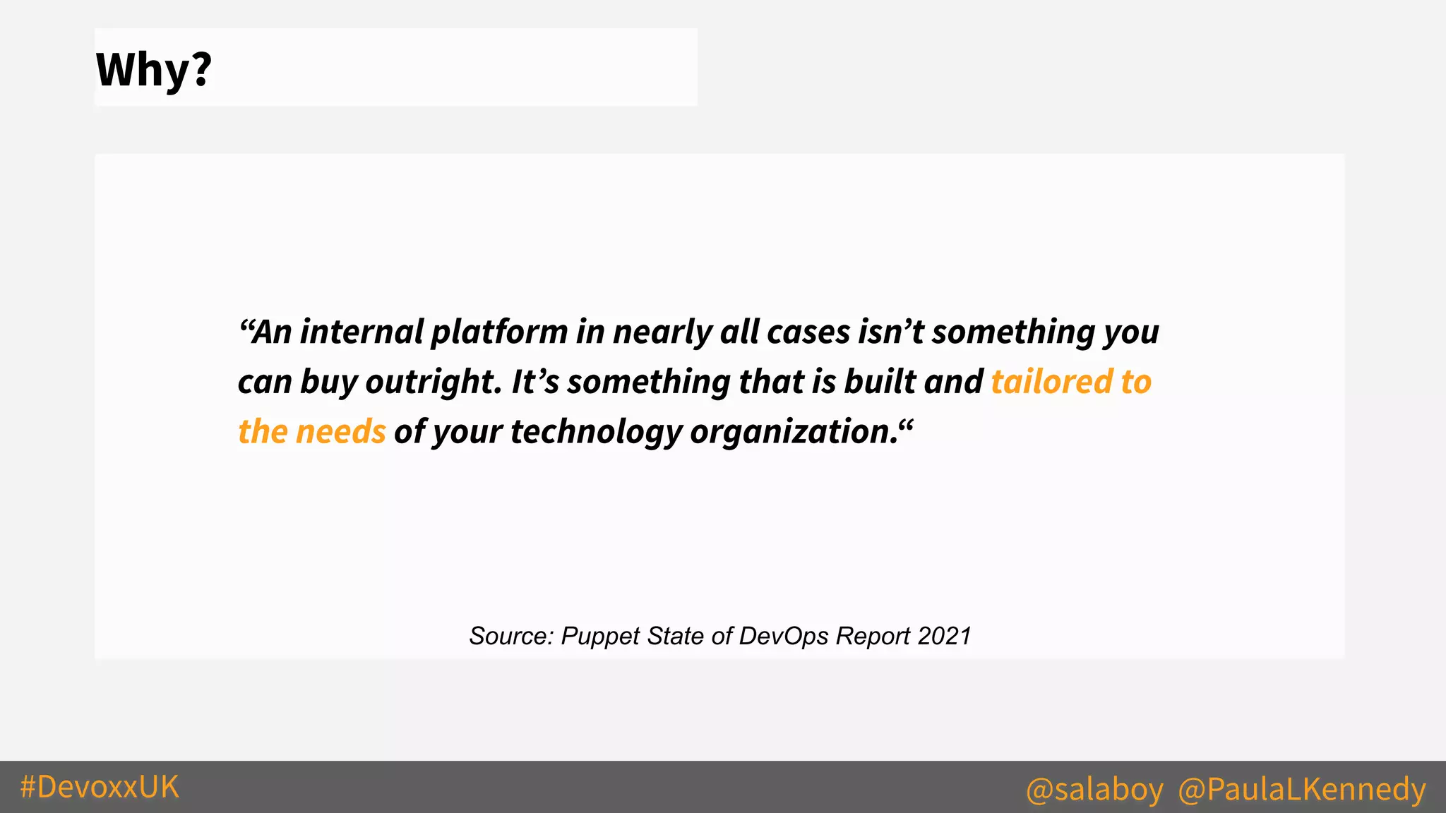 #DevoxxUK @salaboy @PaulaLKennedy
Why?
“An internal platform in nearly all cases isnʼt something you
can buy outright. Itʼs something that is built and tailored to
the needs of your technology organization.“
Source: Puppet State of DevOps Report 2021
 