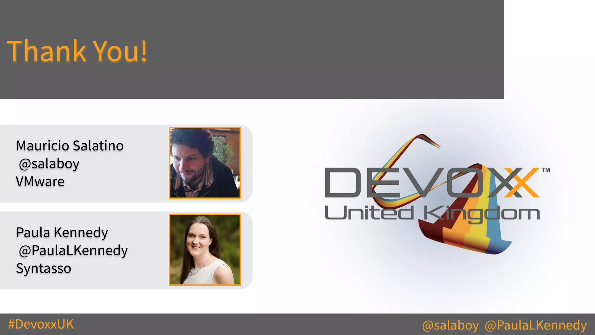 #DevoxxUK @salaboy @PaulaLKennedy
Thank You!
Mauricio Salatino
@salaboy
VMware
Paula Kennedy
@PaulaLKennedy
Syntasso
 