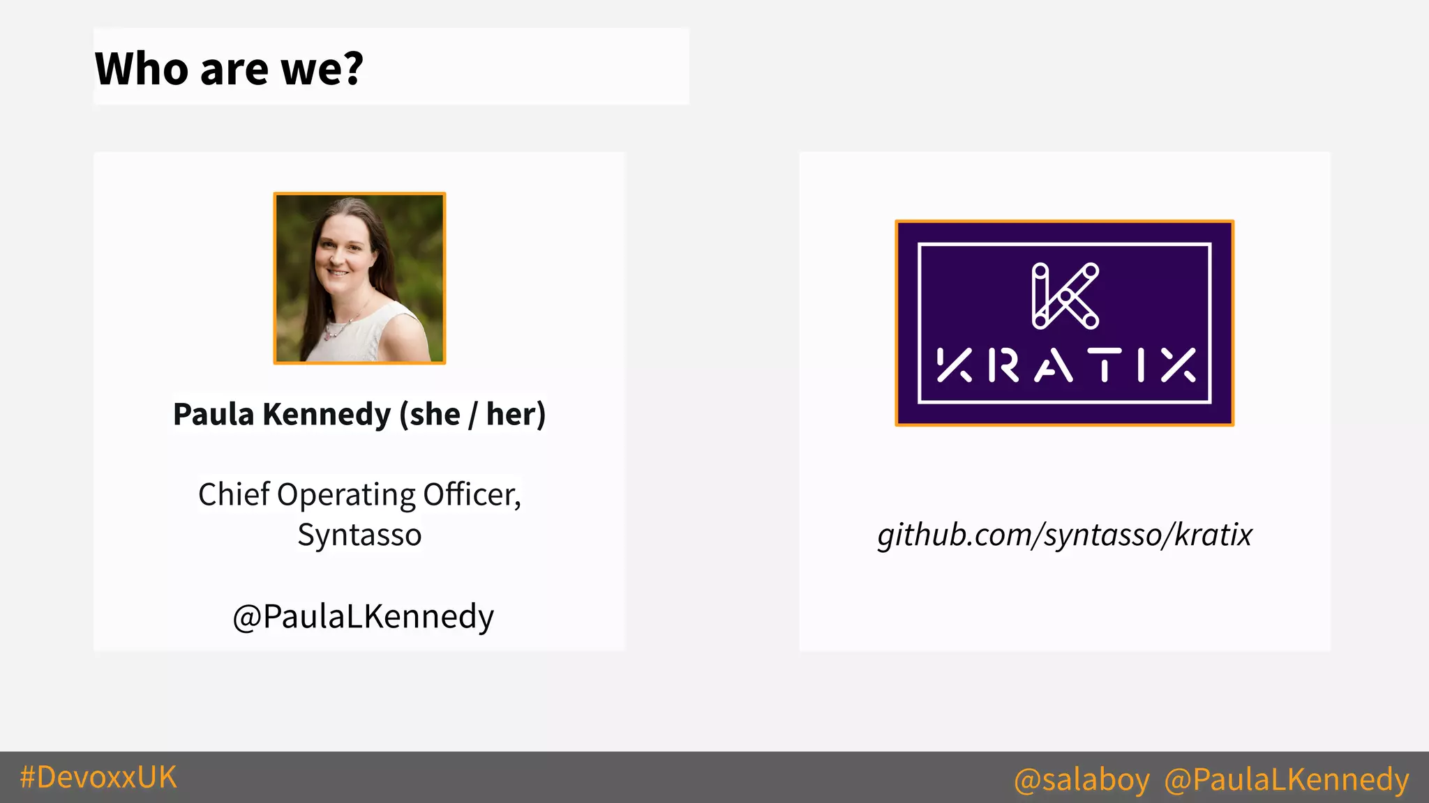 #DevoxxUK @salaboy @PaulaLKennedy
Paula Kennedy (she / her)
Chief Operating Oﬀicer,
Syntasso
@PaulaLKennedy
Who are we?
github.com/syntasso/kratix
 