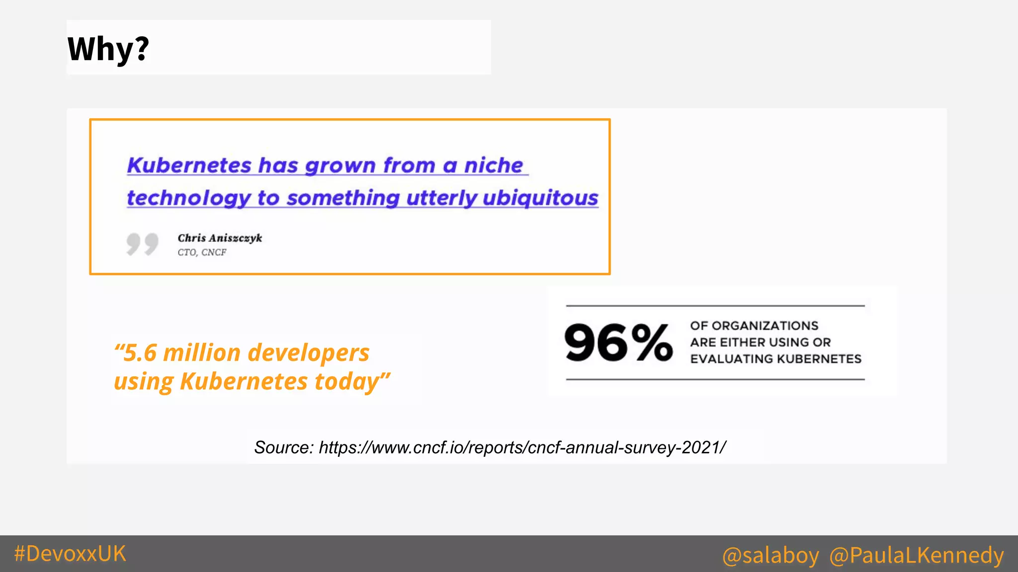 #DevoxxUK @salaboy @PaulaLKennedy
Why?
Source: https://www.cncf.io/reports/cncf-annual-survey-2021/
“5.6 million developers
using Kubernetes today”
 