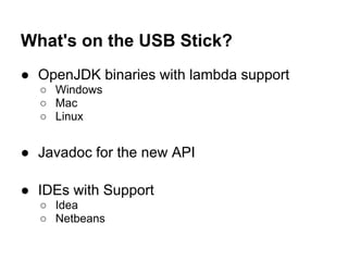What's on the USB Stick?
● OpenJDK binaries with lambda support
○ Windows
○ Mac
○ Linux
● Javadoc for the new API
● IDEs with Support
○ Idea
○ Netbeans