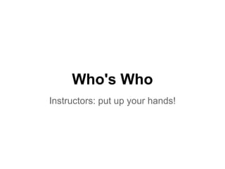 Who's Who
Instructors: put up your hands!