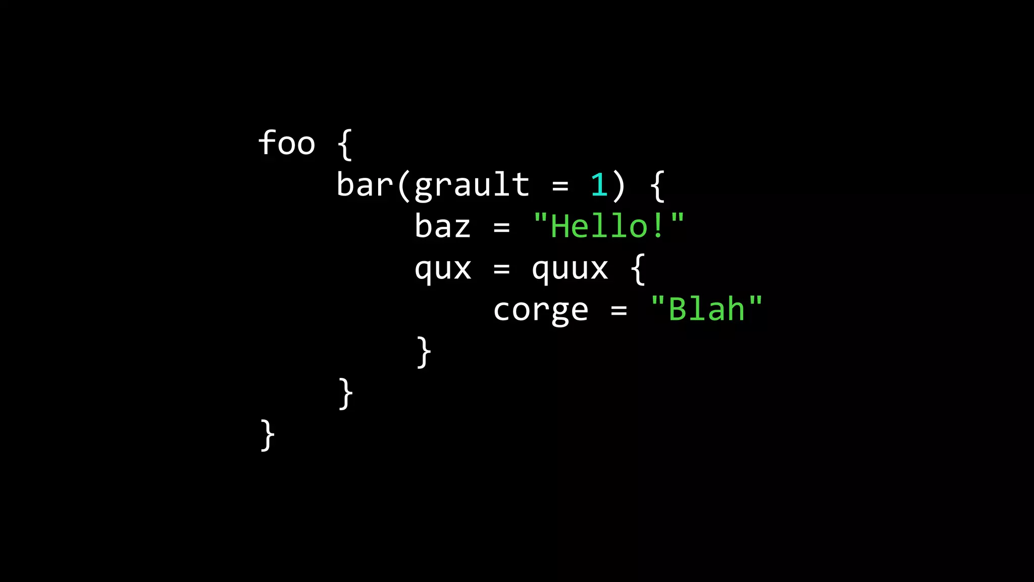 foo {
bar(grault = 1) {
baz = "Hello!"
qux = quux {
corge = "Blah"
}
}
}
 