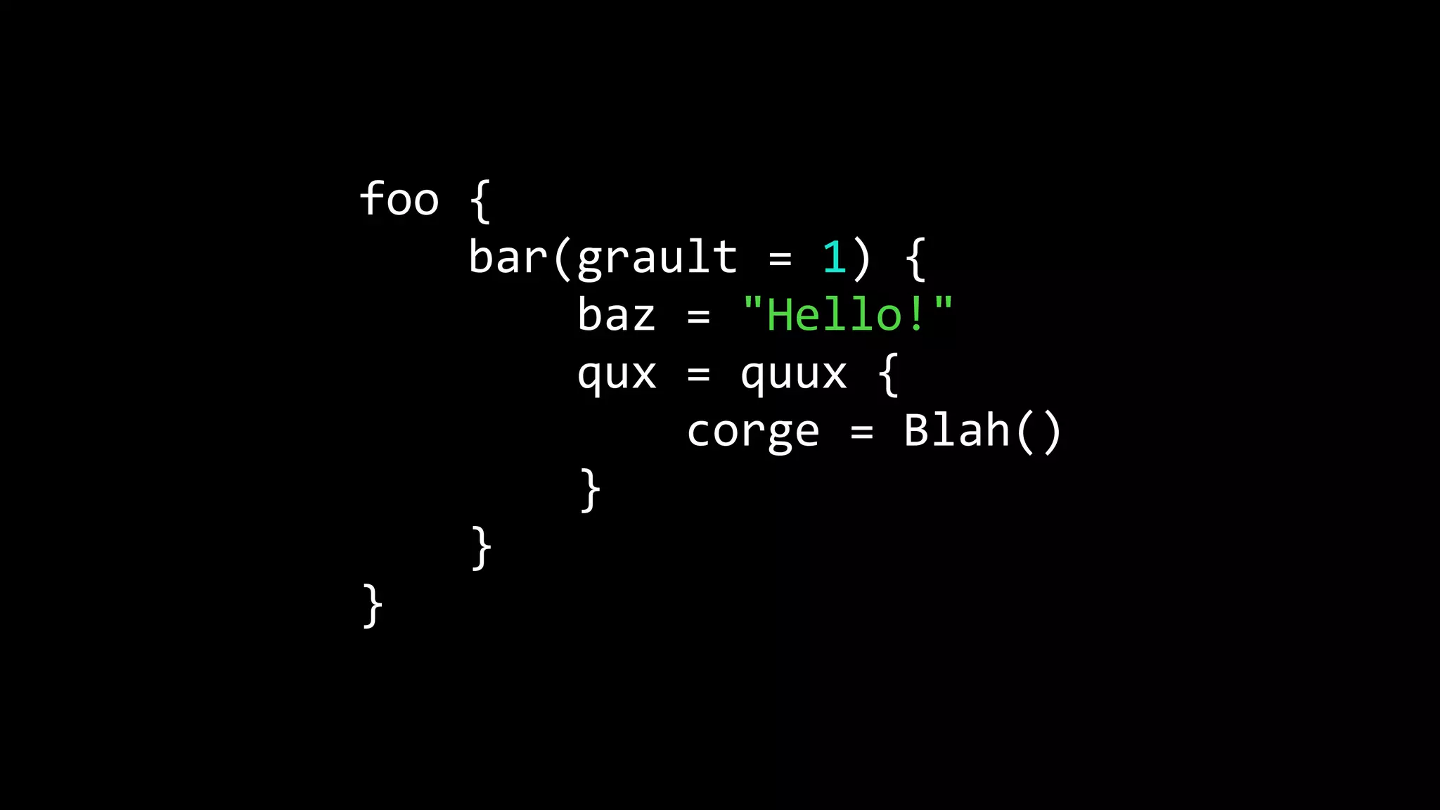 foo {
bar(grault = 1) {
baz = "Hello!"
qux = quux {
corge = Blah()
}
}
}
 