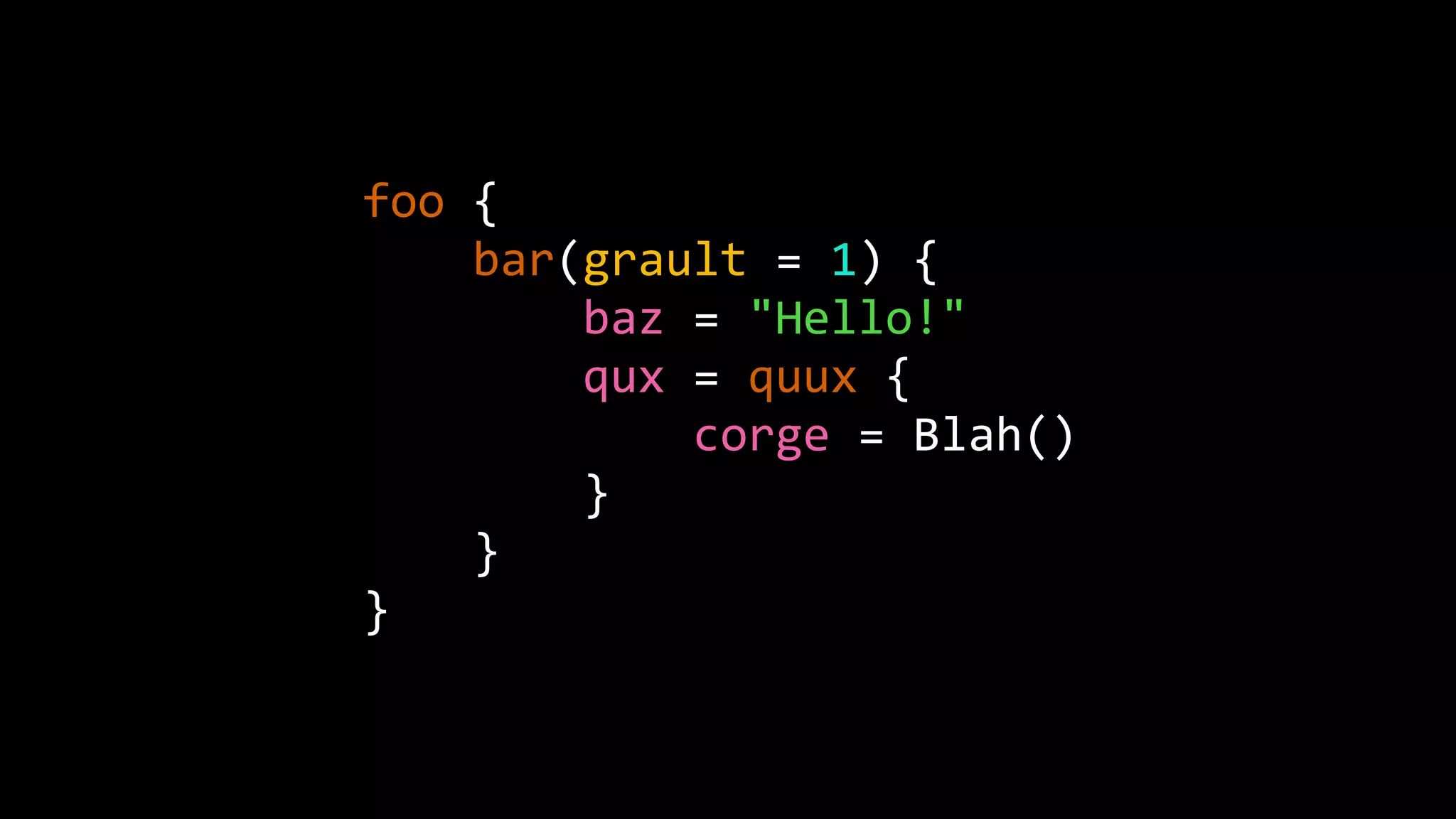 foo {
bar(grault = 1) {
baz = "Hello!"
qux = quux {
corge = Blah()
}
}
}
 