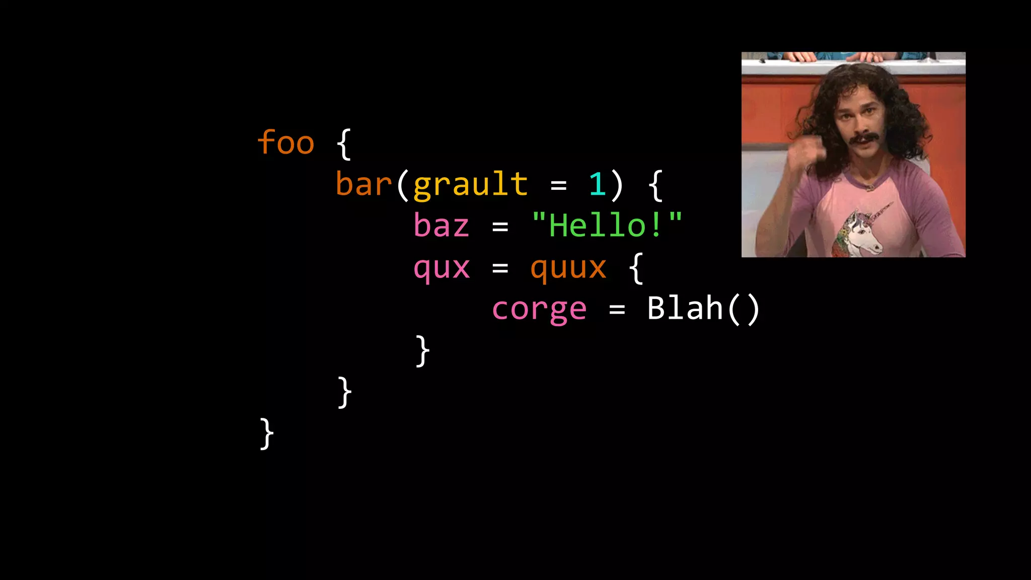 foo {
bar(grault = 1) {
baz = "Hello!"
qux = quux {
corge = Blah()
}
}
}
 