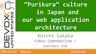Koichi Sakata
FURYU CORPORATION /
KanJava JUG
“Purikura” culture
in Japan and
our web application
architecture
#DevoxxUS @jyukutyo#purijp
 