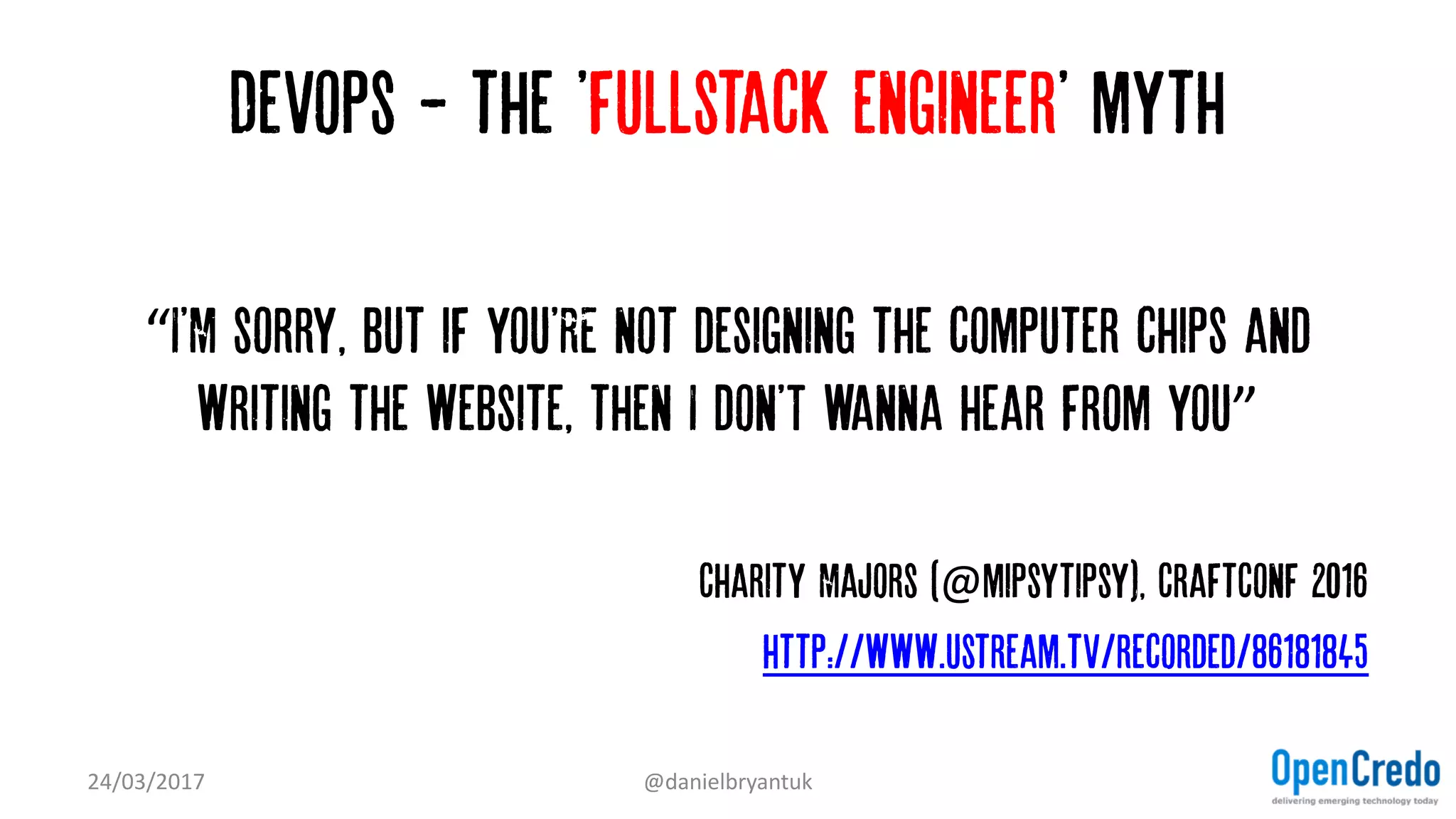 Devops - the 'fullstack engineer' myth
“I'M sorry, but if you'RE not designing the computer chips and
writing the website, then I don'T wanna hear from you”
Charity Majors (@mipsytipsy), CraftConf 2016
http://www.ustream.tv/recorded/86181845
24/03/2017 @danielbryantuk
 